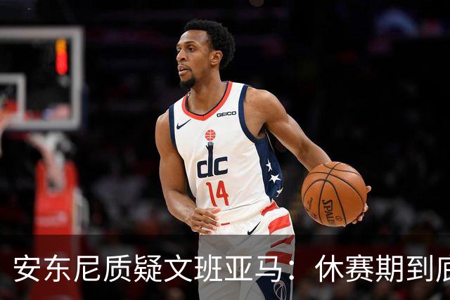 安东尼质疑文班亚马：休赛期到底练了啥？没看到技术有进步